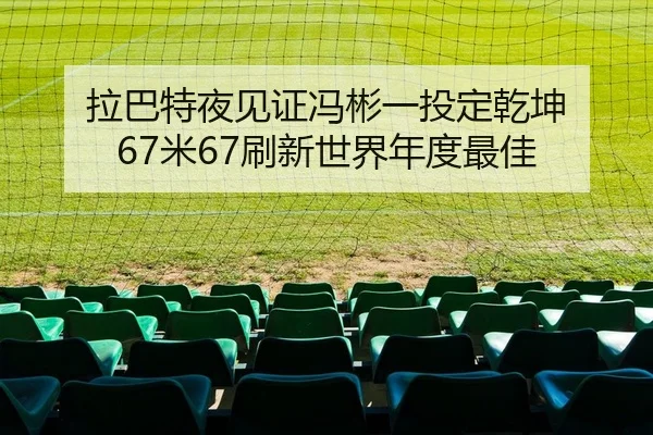 拉巴特夜见证冯彬一投定乾坤 67米67刷新世界年度最佳
